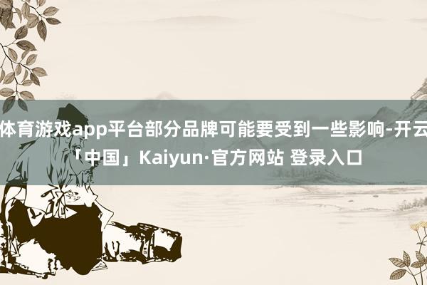 体育游戏app平台部分品牌可能要受到一些影响-开云「中国」Kaiyun·官方网站 登录入口