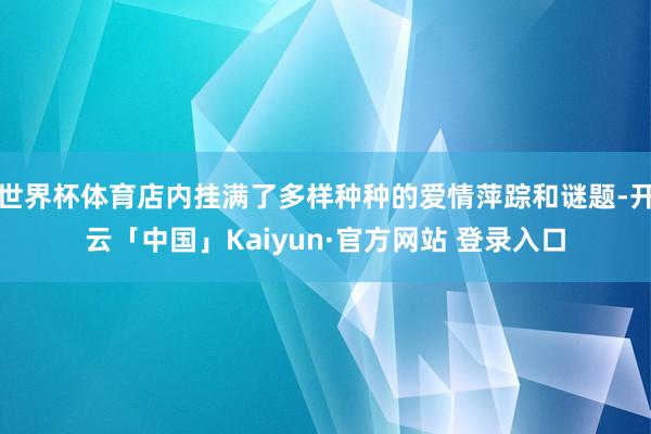 世界杯体育店内挂满了多样种种的爱情萍踪和谜题-开云「中国」Kaiyun·官方网站 登录入口