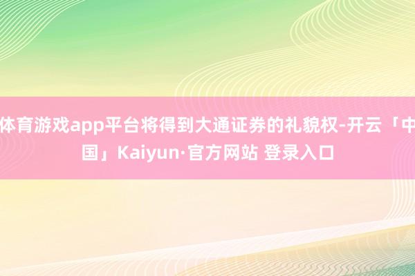 体育游戏app平台将得到大通证券的礼貌权-开云「中国」Kaiyun·官方网站 登录入口