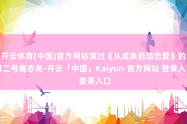 开云体育(中国)官方网站演过《从成亲启动恋爱》的男二号鹿亦尧-开云「中国」Kaiyun·官方网站 登录入口