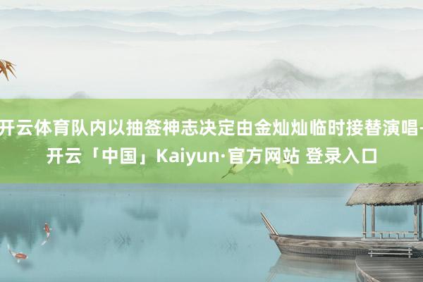 开云体育队内以抽签神志决定由金灿灿临时接替演唱-开云「中国」Kaiyun·官方网站 登录入口