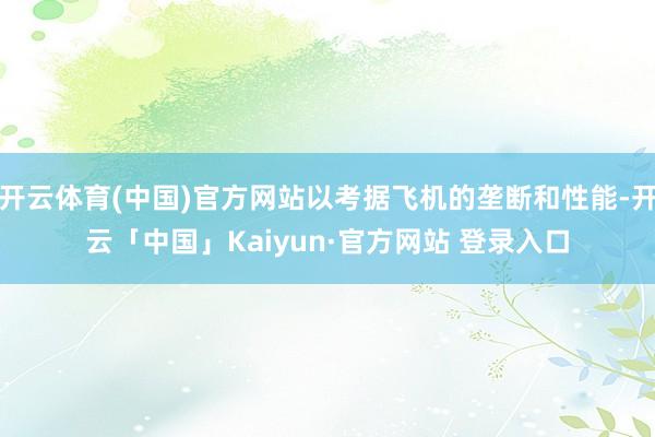 开云体育(中国)官方网站以考据飞机的垄断和性能-开云「中国」Kaiyun·官方网站 登录入口