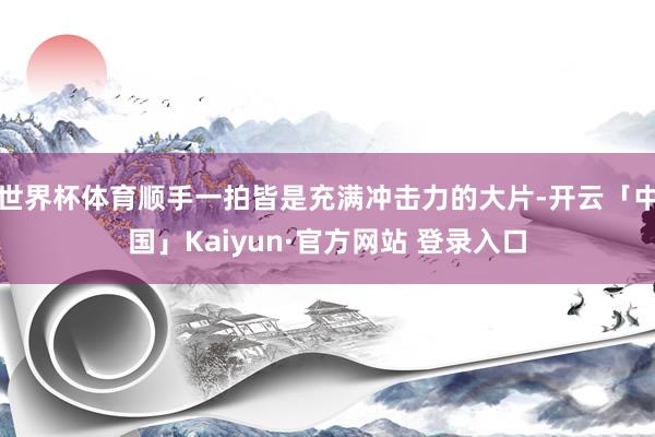 世界杯体育顺手一拍皆是充满冲击力的大片-开云「中国」Kaiyun·官方网站 登录入口