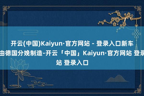 开云(中国)Kaiyun·官方网站 - 登录入口新车不再由德国分娩制造-开云「中国」Kaiyun·官方网站 登录入口