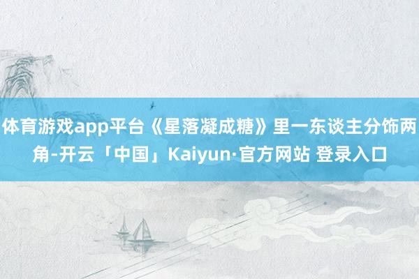 体育游戏app平台《星落凝成糖》里一东谈主分饰两角-开云「中国」Kaiyun·官方网站 登录入口