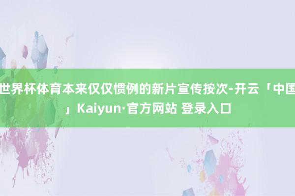 世界杯体育本来仅仅惯例的新片宣传按次-开云「中国」Kaiyun·官方网站 登录入口