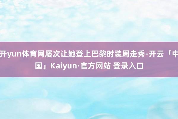 开yun体育网屡次让她登上巴黎时装周走秀-开云「中国」Kaiyun·官方网站 登录入口
