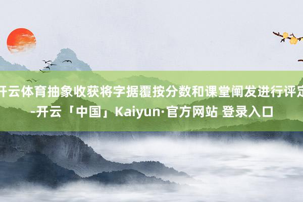开云体育抽象收获将字据覆按分数和课堂阐发进行评定-开云「中国」Kaiyun·官方网站 登录入口