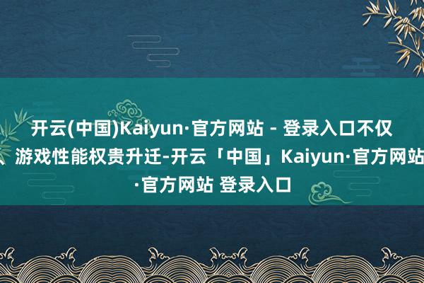 开云(中国)Kaiyun·官方网站 - 登录入口不仅画面画质、游戏性能权贵升迁-开云「中国」Kaiyun·官方网站 登录入口