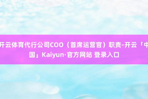 开云体育代行公司COO(首席运营官)职责-开云「中国」Kaiyun·官方网站 登录入口