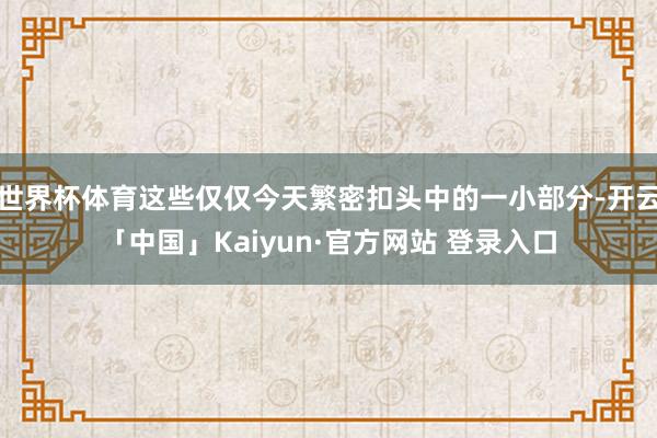 世界杯体育这些仅仅今天繁密扣头中的一小部分-开云「中国」Kaiyun·官方网站 登录入口