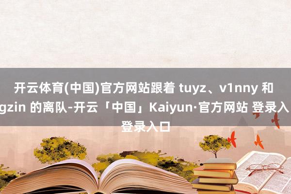 开云体育(中国)官方网站跟着 tuyz、v1nny 和 dgzin 的离队-开云「中国」Kaiyun·官方网站 登录入口