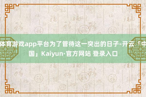 体育游戏app平台为了管待这一突出的日子-开云「中国」Kaiyun·官方网站 登录入口