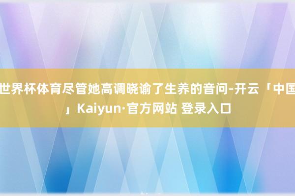 世界杯体育尽管她高调晓谕了生养的音问-开云「中国」Kaiyun·官方网站 登录入口