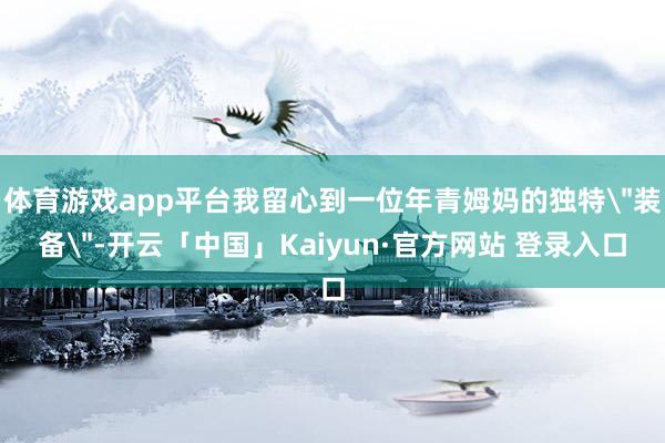体育游戏app平台我留心到一位年青姆妈的独特