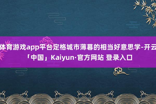 体育游戏app平台定格城市薄暮的相当好意思学-开云「中国」Kaiyun·官方网站 登录入口