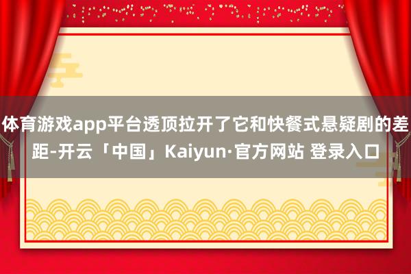 体育游戏app平台透顶拉开了它和快餐式悬疑剧的差距-开云「中国」Kaiyun·官方网站 登录入口