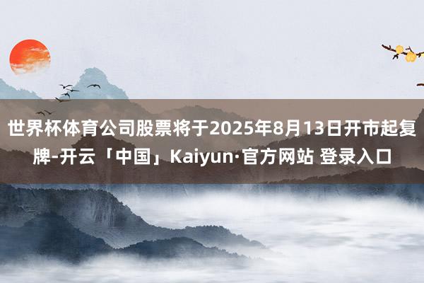 世界杯体育公司股票将于2025年8月13日开市起复牌-开云「中国」Kaiyun·官方网站 登录入口