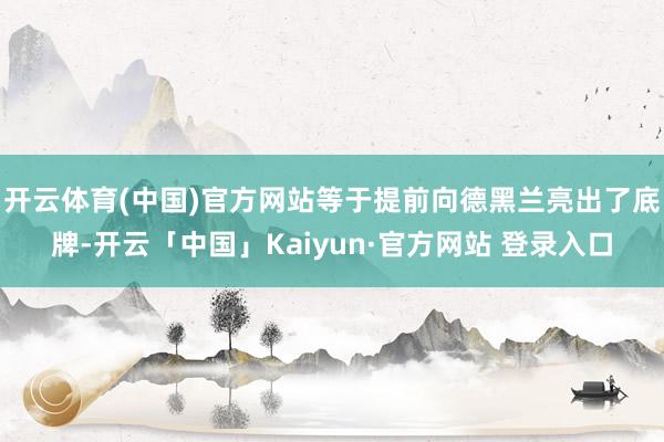 开云体育(中国)官方网站等于提前向德黑兰亮出了底牌-开云「中国」Kaiyun·官方网站 登录入口