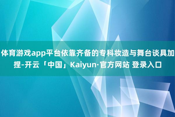 体育游戏app平台依靠齐备的专科妆造与舞台谈具加捏-开云「中国」Kaiyun·官方网站 登录入口