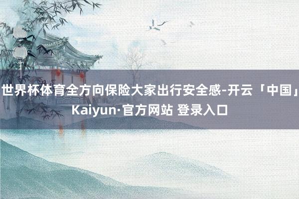 世界杯体育全方向保险大家出行安全感-开云「中国」Kaiyun·官方网站 登录入口