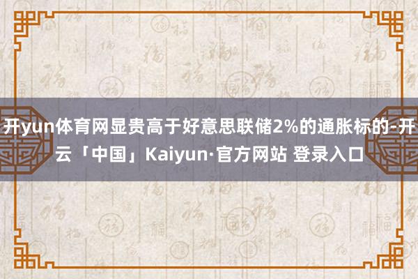 开yun体育网显贵高于好意思联储2%的通胀标的-开云「中国」Kaiyun·官方网站 登录入口