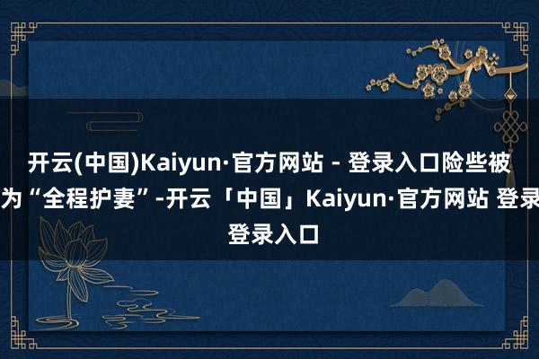 开云(中国)Kaiyun·官方网站 - 登录入口险些被描述为“全程护妻”-开云「中国」Kaiyun·官方网站 登录入口