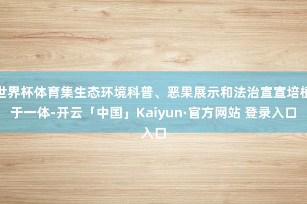 世界杯体育集生态环境科普、恶果展示和法治宣宣培植于一体-开云「中国」Kaiyun·官方网站 登录入口