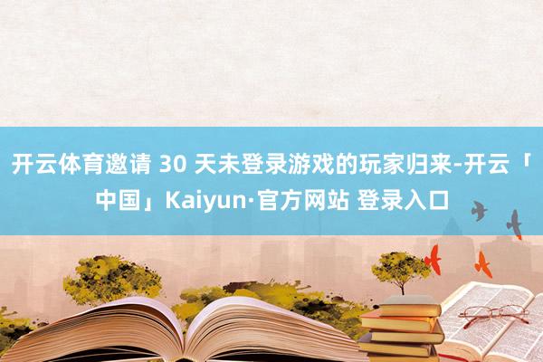 开云体育邀请 30 天未登录游戏的玩家归来-开云「中国」Kaiyun·官方网站 登录入口