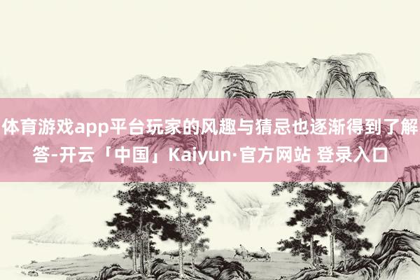 体育游戏app平台玩家的风趣与猜忌也逐渐得到了解答-开云「中国」Kaiyun·官方网站 登录入口