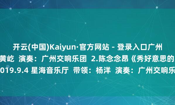 开云(中国)Kaiyun·官方网站 - 登录入口广州交响乐团委约）  带领：黄屹  演奏：广州交响乐团  2.陈念念昂《秀好意思的大湾区》（片断）2019.9.4 星海音乐厅  带领：杨洋  演奏：广州交响乐团 -开云「中国」Kaiyun·官方网站 登录入口