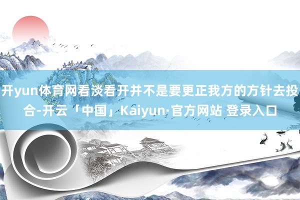 开yun体育网看淡看开并不是要更正我方的方针去投合-开云「中国」Kaiyun·官方网站 登录入口