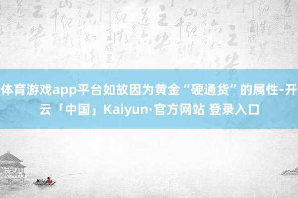 体育游戏app平台如故因为黄金“硬通货”的属性-开云「中国」Kaiyun·官方网站 登录入口