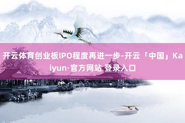 开云体育创业板IPO程度再进一步-开云「中国」Kaiyun·官方网站 登录入口