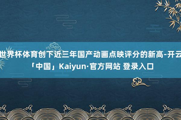 世界杯体育创下近三年国产动画点映评分的新高-开云「中国」Kaiyun·官方网站 登录入口