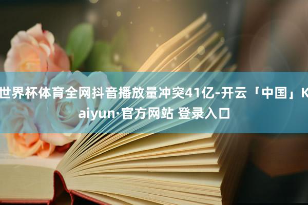 世界杯体育全网抖音播放量冲突41亿-开云「中国」Kaiyun·官方网站 登录入口