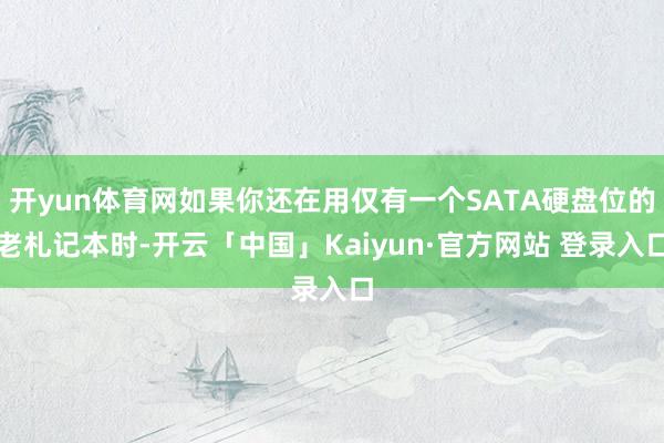 开yun体育网如果你还在用仅有一个SATA硬盘位的老札记本时-开云「中国」Kaiyun·官方网站 登录入口