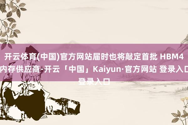 开云体育(中国)官方网站届时也将敲定首批 HBM4 内存供应商-开云「中国」Kaiyun·官方网站 登录入口