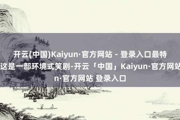 开云(中国)Kaiyun·官方网站 - 登录入口最特地的是——这是一部环境式笑剧-开云「中国」Kaiyun·官方网站 登录入口