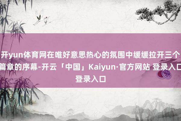 开yun体育网在唯好意思热心的氛围中缓缓拉开三个篇章的序幕-开云「中国」Kaiyun·官方网站 登录入口