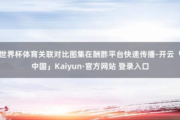 世界杯体育关联对比图集在酬酢平台快速传播-开云「中国」Kaiyun·官方网站 登录入口