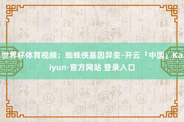 世界杯体育视频：蜘蛛侠基因异变-开云「中国」Kaiyun·官方网站 登录入口