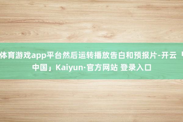 体育游戏app平台然后运转播放告白和预报片-开云「中国」Kaiyun·官方网站 登录入口