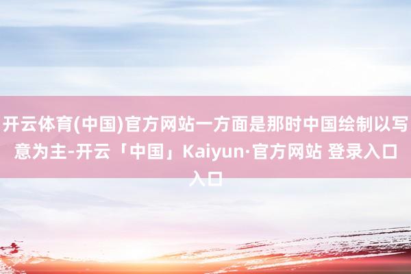 开云体育(中国)官方网站一方面是那时中国绘制以写意为主-开云「中国」Kaiyun·官方网站 登录入口