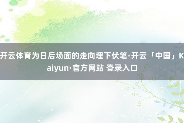 开云体育为日后场面的走向埋下伏笔-开云「中国」Kaiyun·官方网站 登录入口