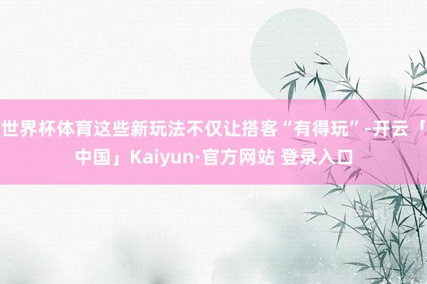 世界杯体育这些新玩法不仅让搭客“有得玩”-开云「中国」Kaiyun·官方网站 登录入口