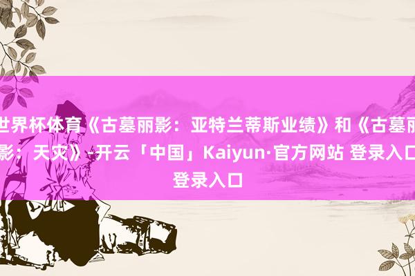 世界杯体育《古墓丽影：亚特兰蒂斯业绩》和《古墓丽影：天灾》-开云「中国」Kaiyun·官方网站 登录入口