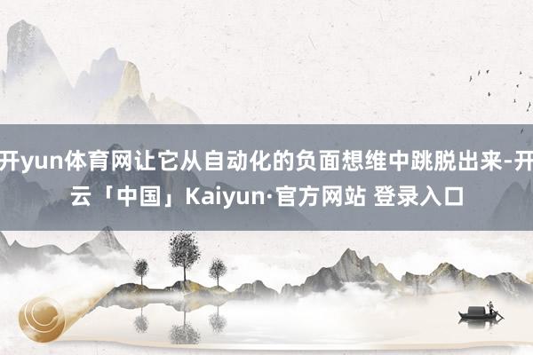 开yun体育网让它从自动化的负面想维中跳脱出来-开云「中国」Kaiyun·官方网站 登录入口