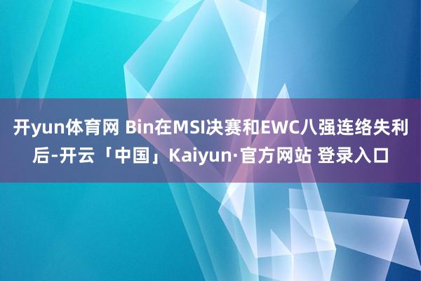 开yun体育网 Bin在MSI决赛和EWC八强连络失利后-开云「中国」Kaiyun·官方网站 登录入口