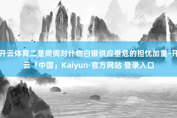 开云体育二是阛阓对什物白银供应垂危的担忧加重-开云「中国」Kaiyun·官方网站 登录入口